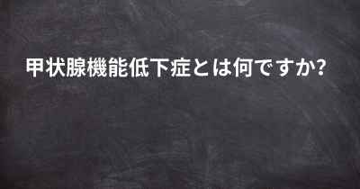 甲状腺機能低下症とは何ですか？