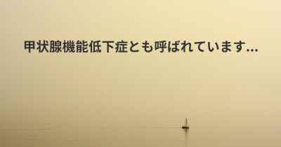 甲状腺機能低下症とも呼ばれています...