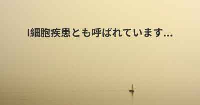 I細胞疾患とも呼ばれています...