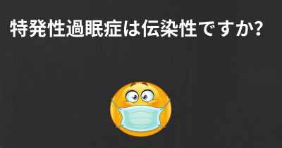 特発性過眠症は伝染性ですか？