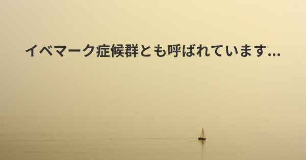 イベマーク症候群とも呼ばれています...