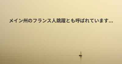 メイン州のフランス人跳躍とも呼ばれています...