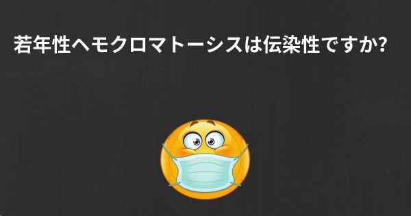 若年性ヘモクロマトーシスは伝染性ですか？