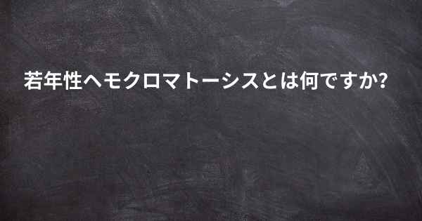 若年性ヘモクロマトーシスとは何ですか？