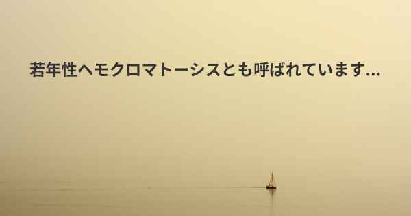 若年性ヘモクロマトーシスとも呼ばれています...