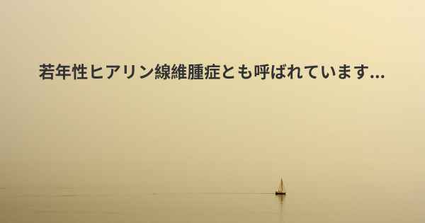 若年性ヒアリン線維腫症とも呼ばれています...