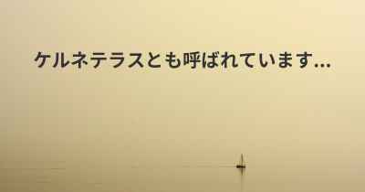 ケルネテラスとも呼ばれています...