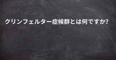 クリンフェルター症候群とは何ですか？