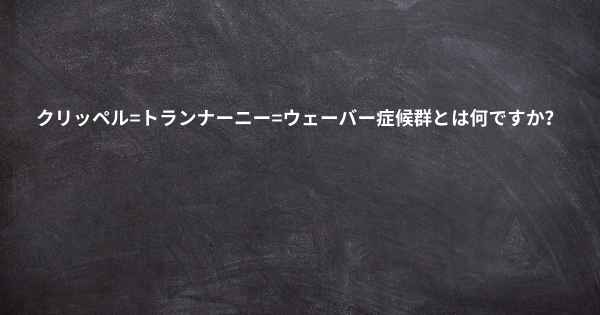 クリッペル=トランナーニー=ウェーバー症候群とは何ですか？