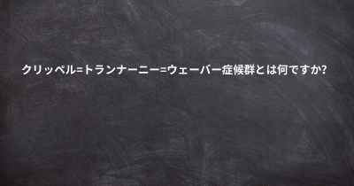 クリッペル=トランナーニー=ウェーバー症候群とは何ですか？