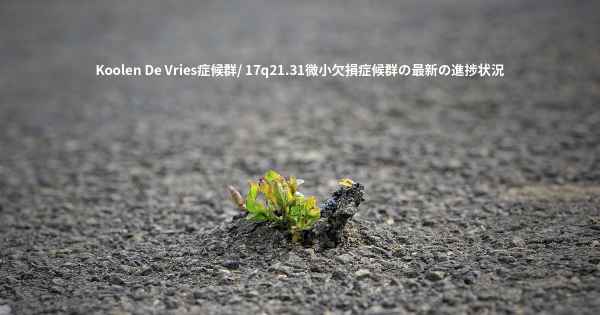 Koolen De Vries症候群/ 17q21.31微小欠損症候群の最新の進捗状況