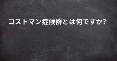 コストマン症候群とは何ですか？