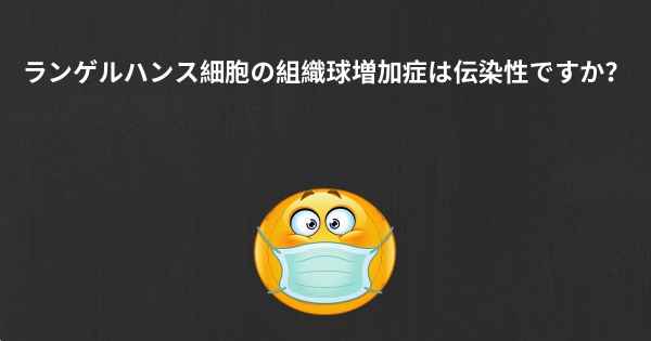 ランゲルハンス細胞の組織球増加症は伝染性ですか？