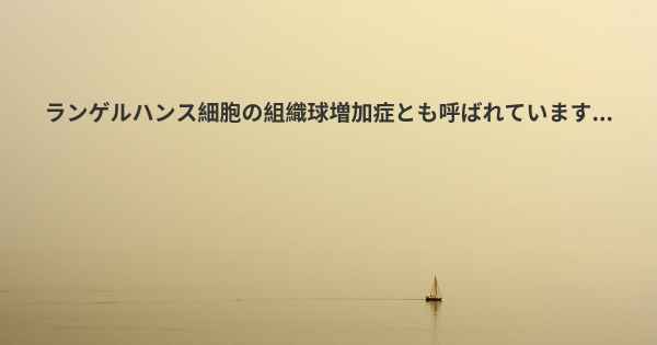 ランゲルハンス細胞の組織球増加症とも呼ばれています...