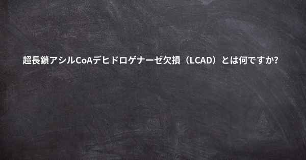 超長鎖アシルCoAデヒドロゲナーゼ欠損（LCAD）とは何ですか？