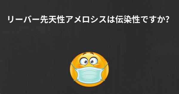 リーバー先天性アメロシスは伝染性ですか？