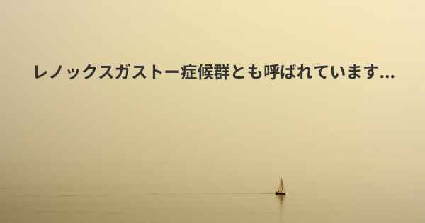 レノックスガストー症候群とも呼ばれています...