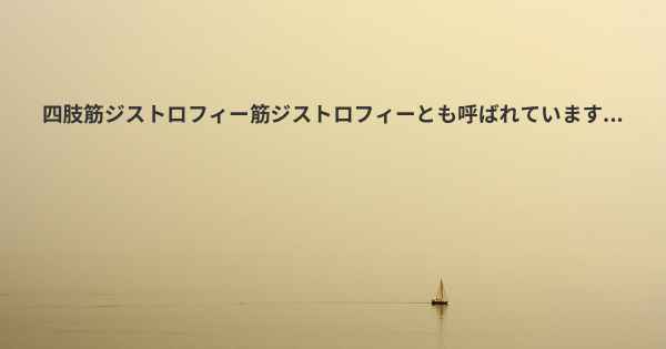 四肢筋ジストロフィー筋ジストロフィーとも呼ばれています...