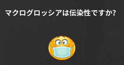 マクログロッシアは伝染性ですか？