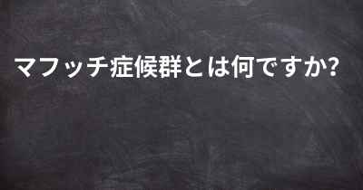 マフッチ症候群とは何ですか？