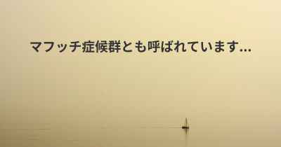 マフッチ症候群とも呼ばれています...