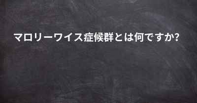 マロリーワイス症候群とは何ですか？