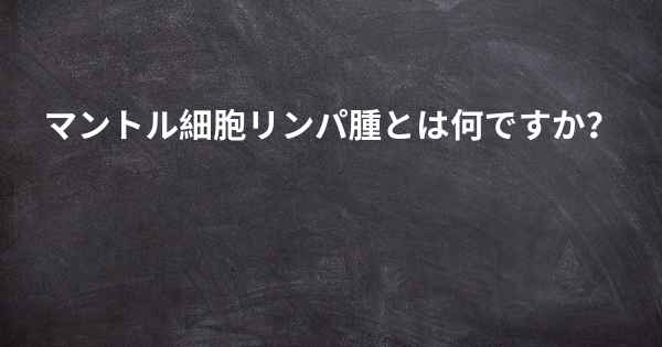 マントル細胞リンパ腫とは何ですか？