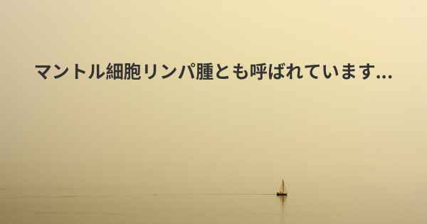 マントル細胞リンパ腫とも呼ばれています...