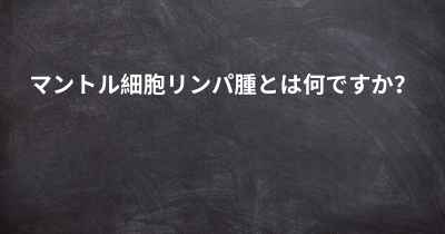 マントル細胞リンパ腫とは何ですか？