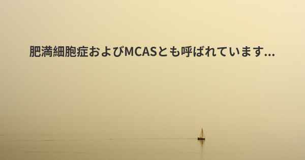 肥満細胞症およびMCASとも呼ばれています...