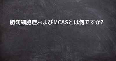 肥満細胞症およびMCASとは何ですか？