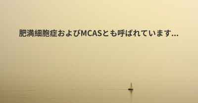 肥満細胞症およびMCASとも呼ばれています...