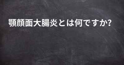 顎顔面大腸炎とは何ですか？