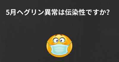 5月ヘグリン異常は伝染性ですか？