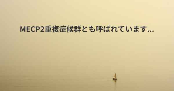 MECP2重複症候群とも呼ばれています...