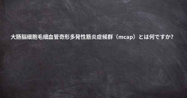 大肠脳细胞毛細血管奇形多発性筋炎症候群（mcap）とは何ですか？