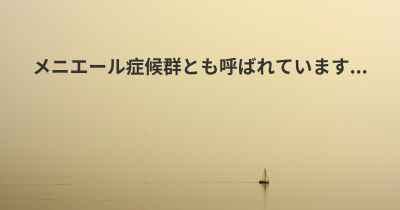 メニエール症候群とも呼ばれています...