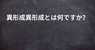 異形成異形成とは何ですか？