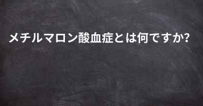 メチルマロン酸血症とは何ですか？