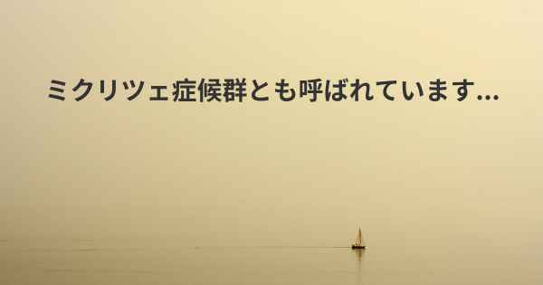 ミクリツェ症候群とも呼ばれています...