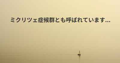 ミクリツェ症候群とも呼ばれています...