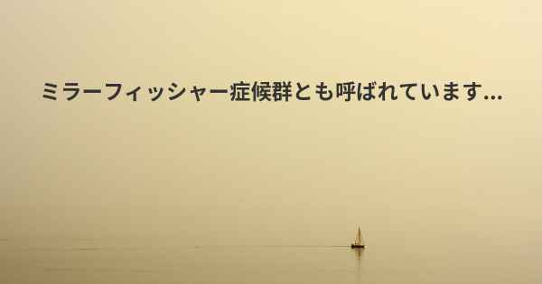 ミラーフィッシャー症候群とも呼ばれています...