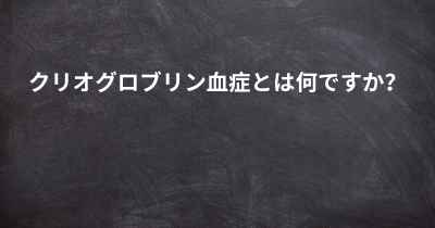 クリオグロブリン血症とは何ですか？