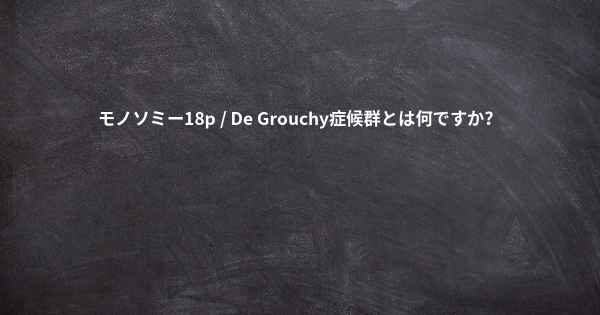 モノソミー18p / De Grouchy症候群とは何ですか？