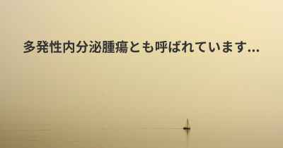 多発性内分泌腫瘍とも呼ばれています...