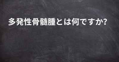 多発性骨髄腫とは何ですか？