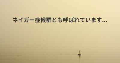 ネイガー症候群とも呼ばれています...