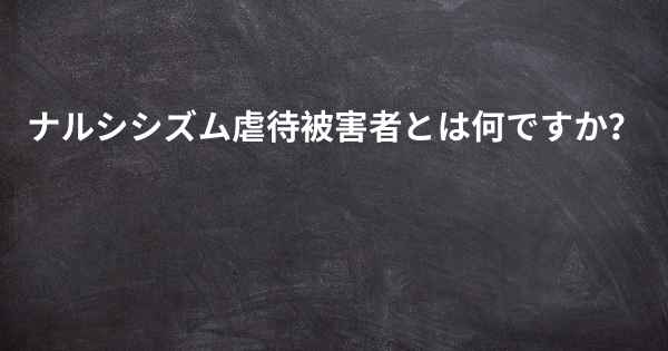 ナルシシズム虐待被害者とは何ですか？