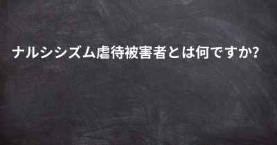 ナルシシズム虐待被害者とは何ですか？