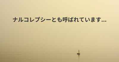 ナルコレプシーとも呼ばれています...